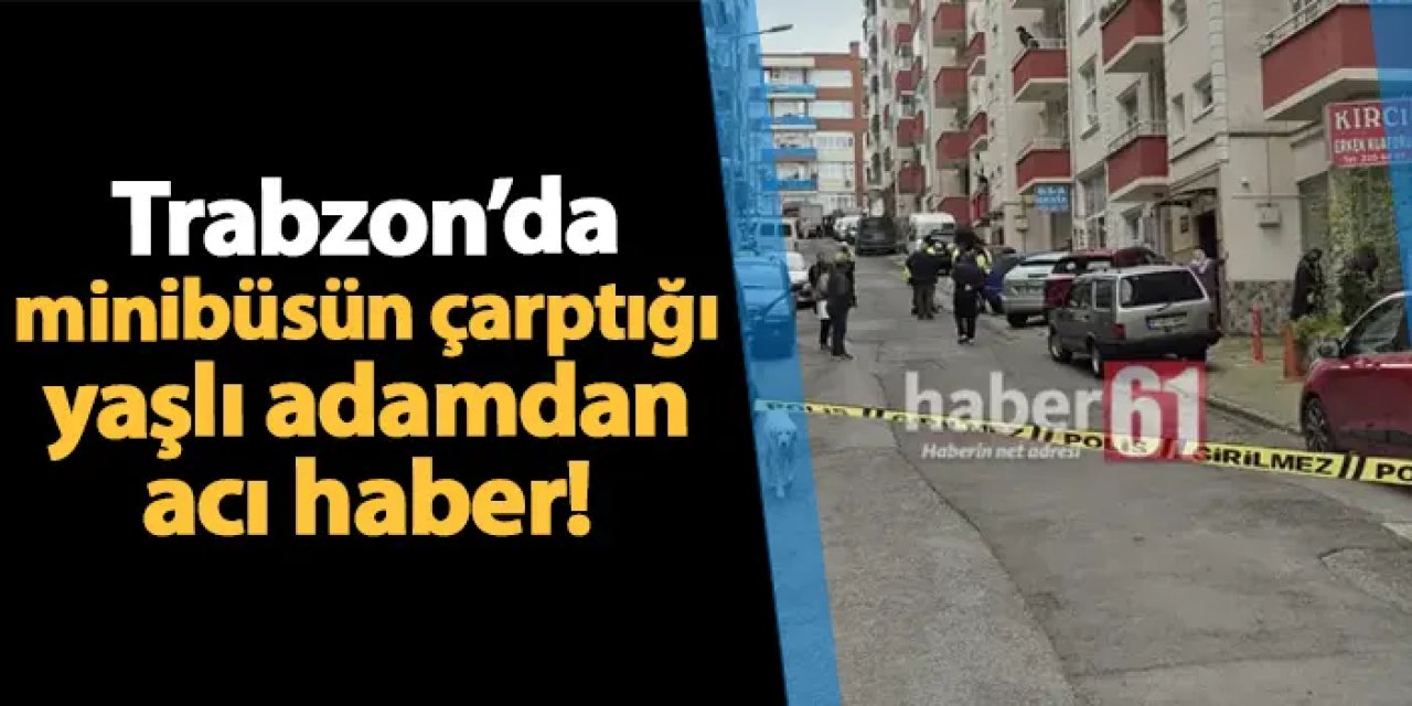 Trabzon'da minibüsün çarptığı yaşlı adamdan acı haber