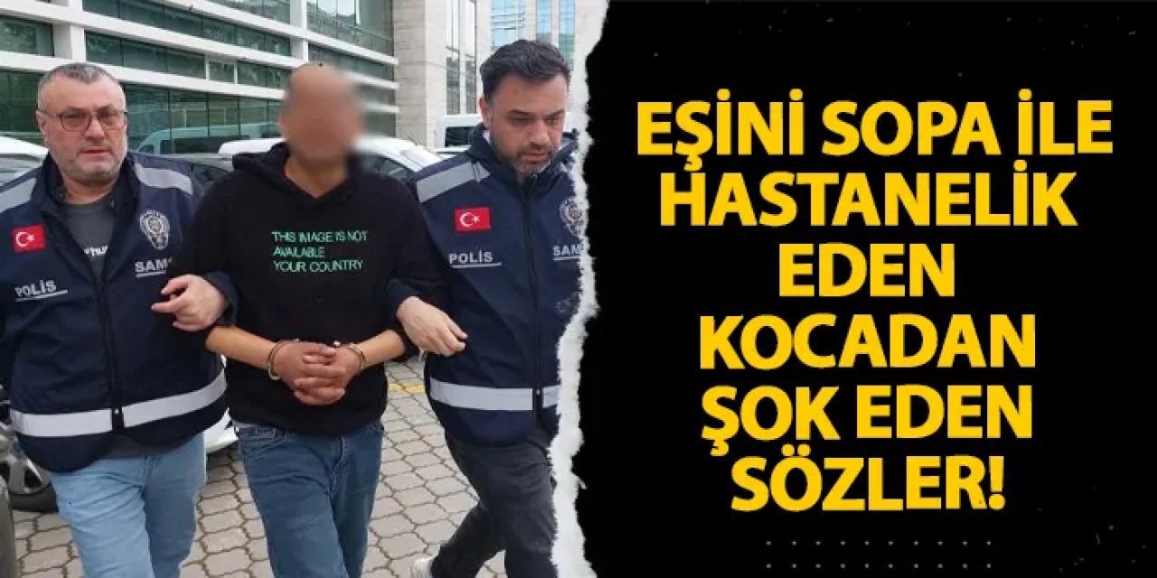Samsun’da eşini sopa ile hastanelik eden kocadan şok eden sözler!