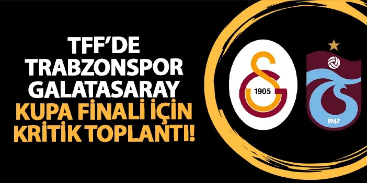 TFF'de Trabzonspor - Galatasaray finali için kritik toplantı!