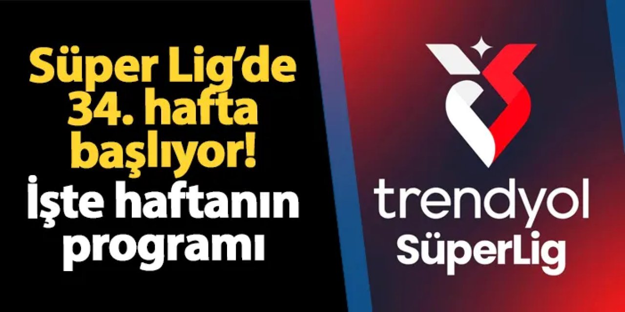 Süper Lig'de 34. hafta başlıyor! İşte haftanın programı