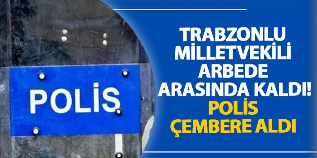 Trabzonlu milletvekili arbede arasında kaldı! Polis çembere aldı