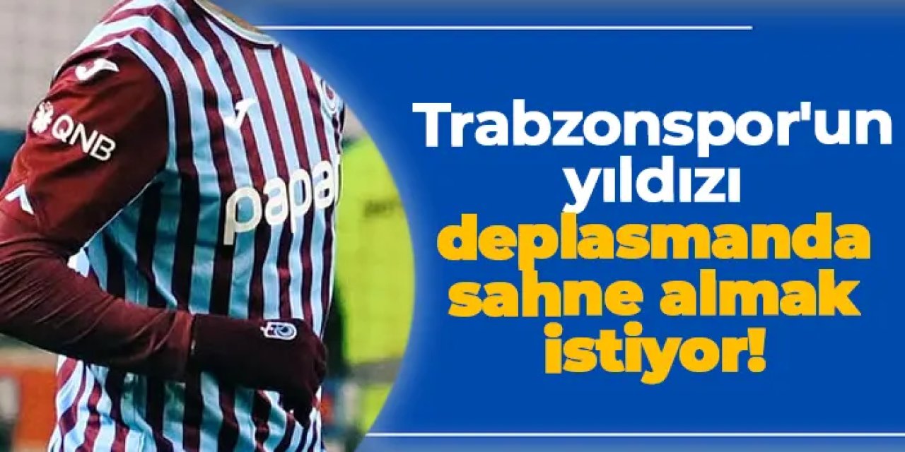 Trabzonspor'un yıldızı deplasmanda sahne almak istiyor!
