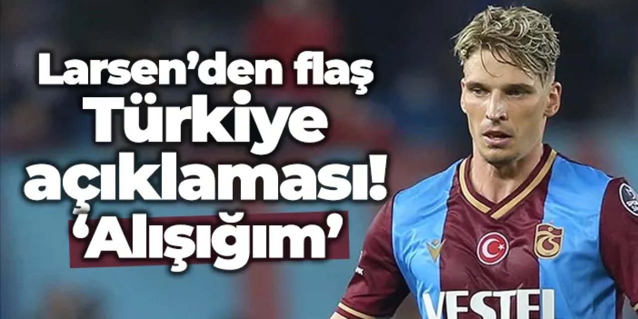 Larsen’den flaş Türkiye açıklaması: “Beşinci dakikada yuhalanıyordum”