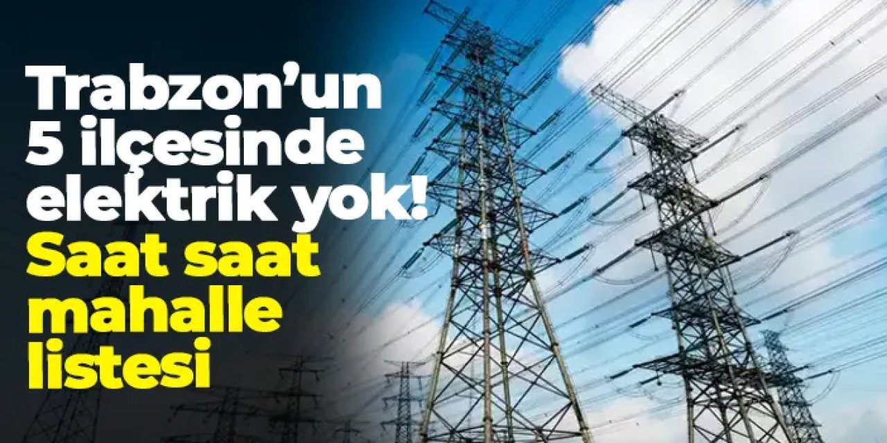 Trabzon’un 5 ilçesinde elektrik kesintisi: Saat saat mahalle listesi