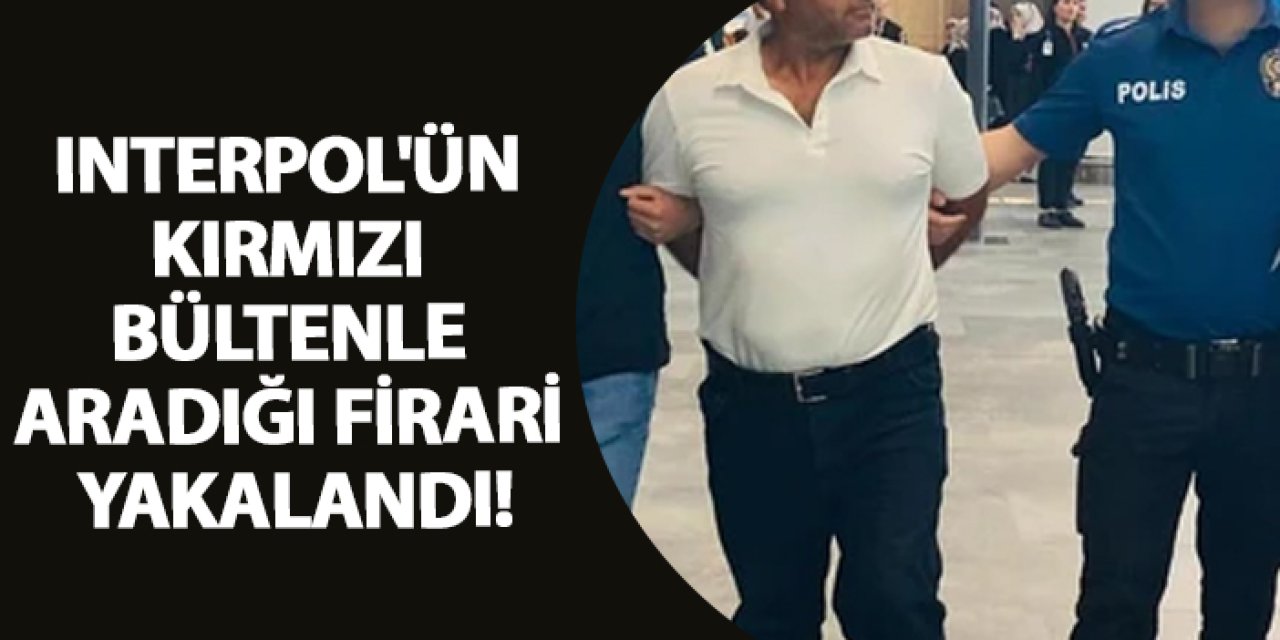 Interpol'ün kırmızı bültenle aradığı firari yakalandı!