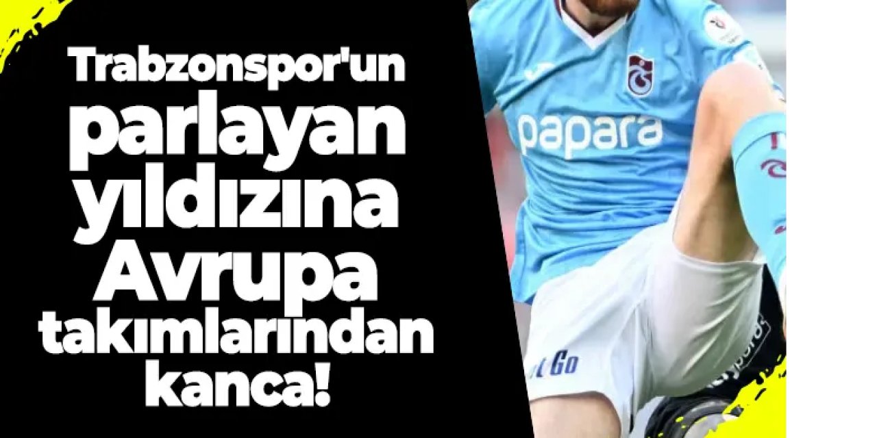 Trabzonspor'un parlayan yıldızına Avrupa takımlarından kanca!
