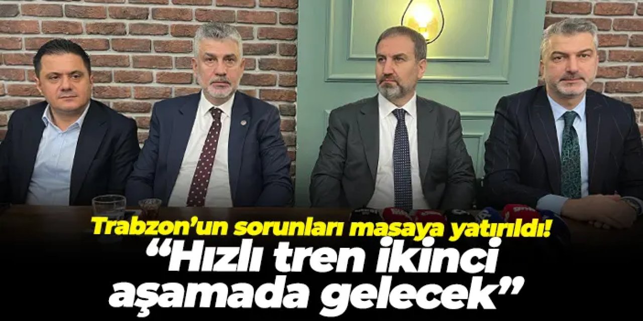Trabzon’un sorunları masaya yatırıldı! “Hızlı tren ikinci aşamada gelecek”