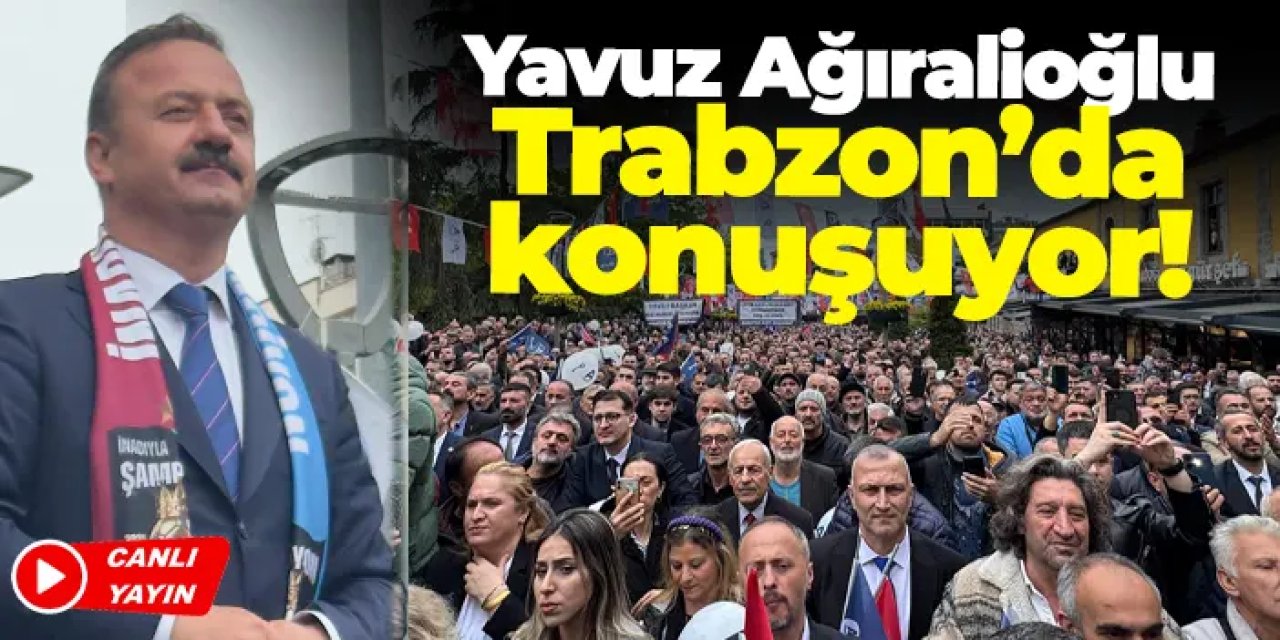 Yavuz Ağıralioğlu Trabzon'da konuşuyor!