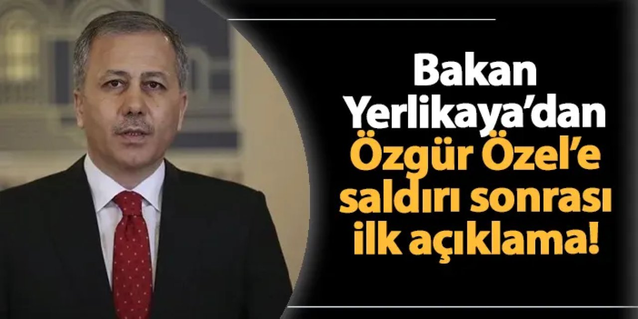 Bakan Yerlikaya'dan Özgür Özel'e saldırı sonrası ilk açıklama