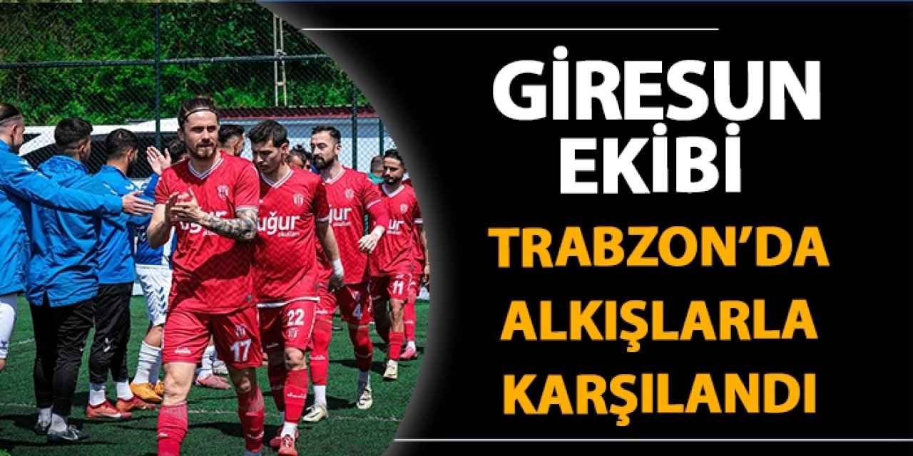 Giresun ekibi Trabzon'da alkışlarla karşılandı