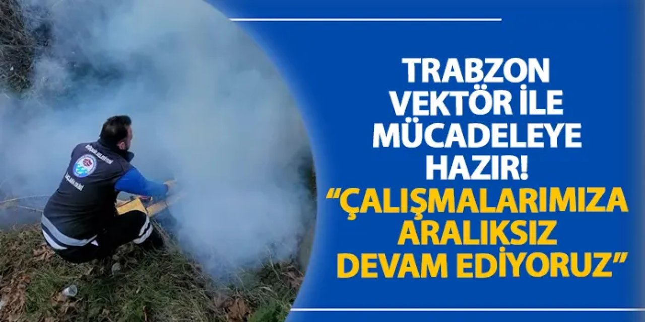 Trabzon vektör ile mücadeleye hazır! “Çalışmalarımıza aralıksız devam ediyoruz”