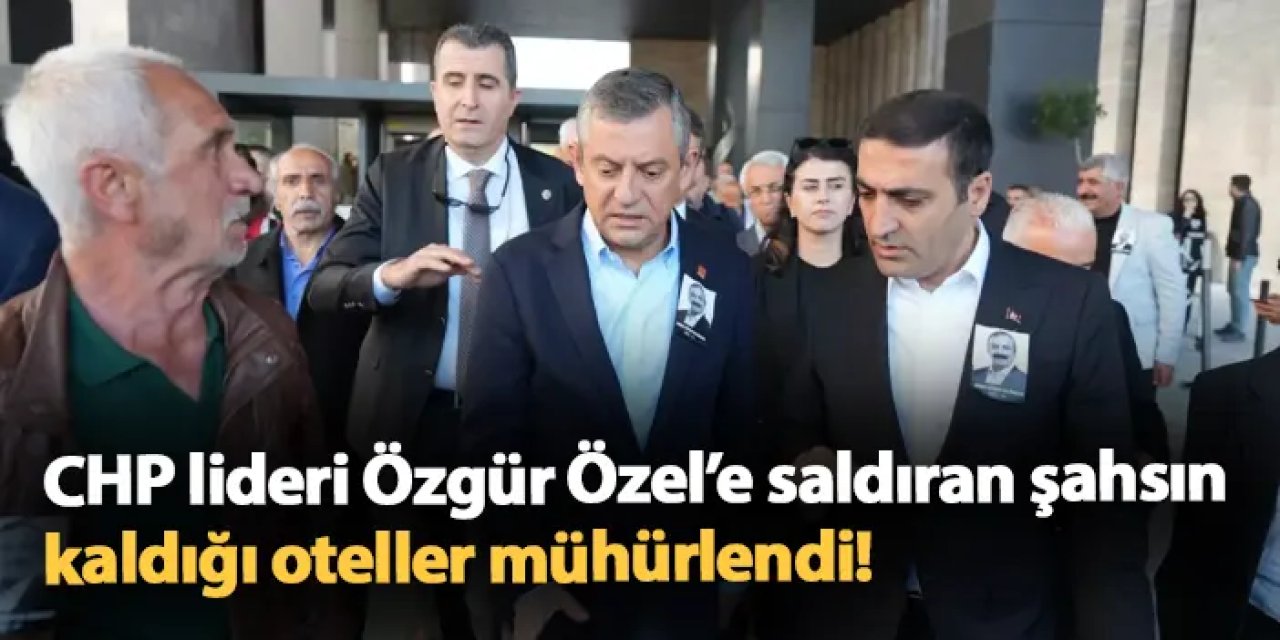 Özgür Özel'e saldıran şahsın kaldığı oteller mühürlendi