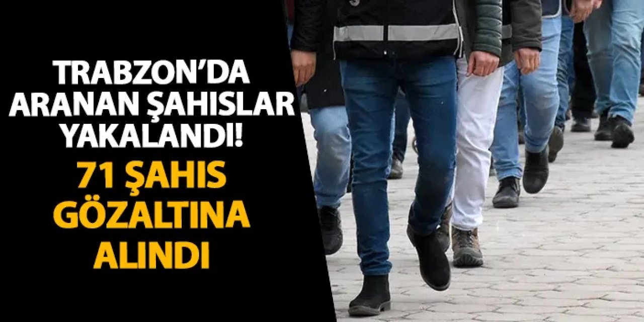 Trabzon’da aranan şahıslar yakalandı! 71 şahıs gözaltına alındı