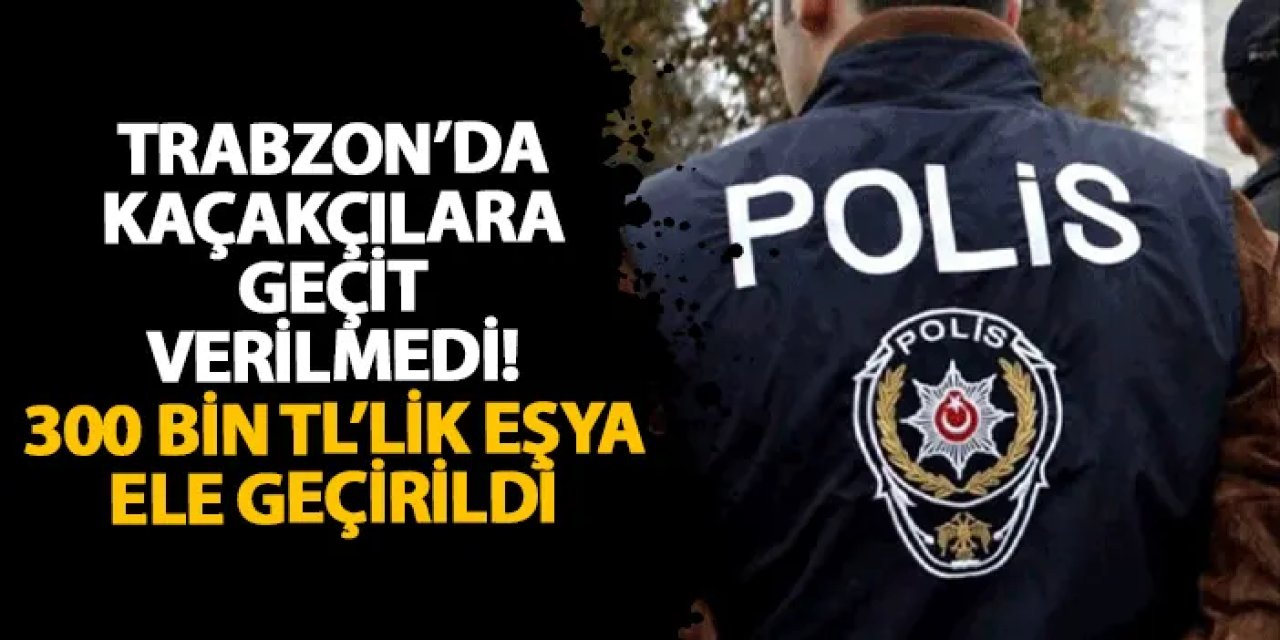 Trabzon’da kaçakçılara geçit verilmedi! 300 bin TL’lik eşya ele geçirildi