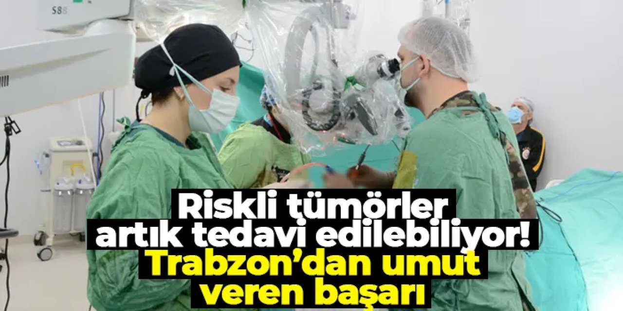 Riskli tümörler artık tedavi edilebiliyor: Trabzon’dan umut veren başarı