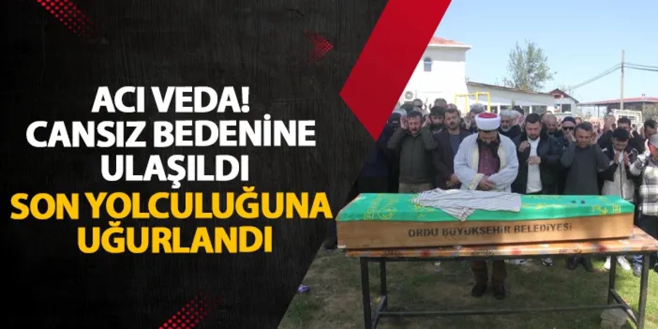 Ordu’da acı veda! Cansız bedenine ulaşıldı, son yolculuğuna uğurlandı