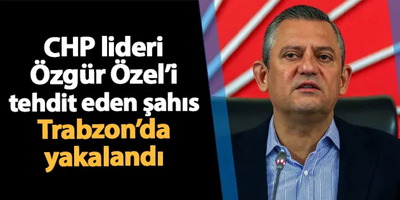 Özgür Özel ve ailesini tehdit eden şahıs Trabzon'da yakalandı