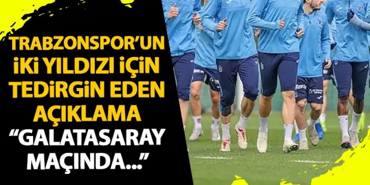 Trabzonspor’un iki yıldızı için tedirgin eden açıklama “Galatasaraya karşı…”