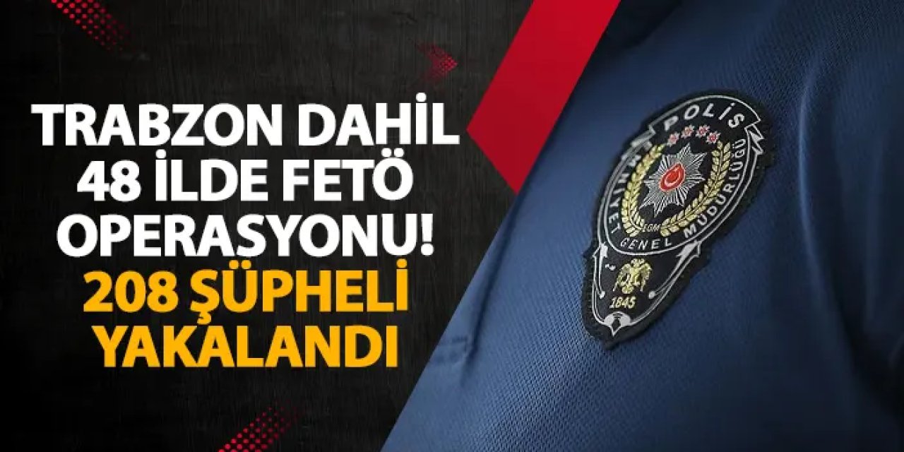 Trabzon dahil 48 ilde FETÖ operasyonu! 208 şüpheli yakalandı