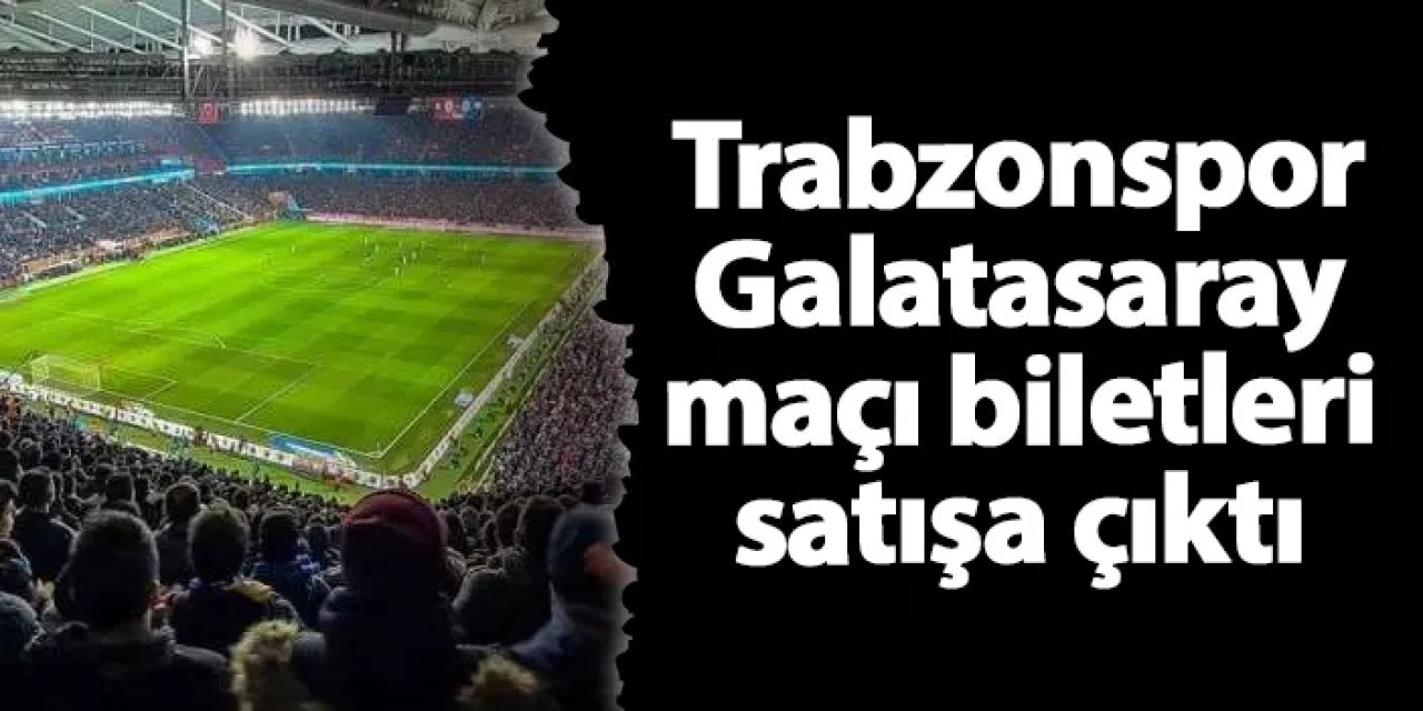 Trabzonspor - Galatasaray maçı biletleri satışa çıktı! Fiyatlar ne kadar?
