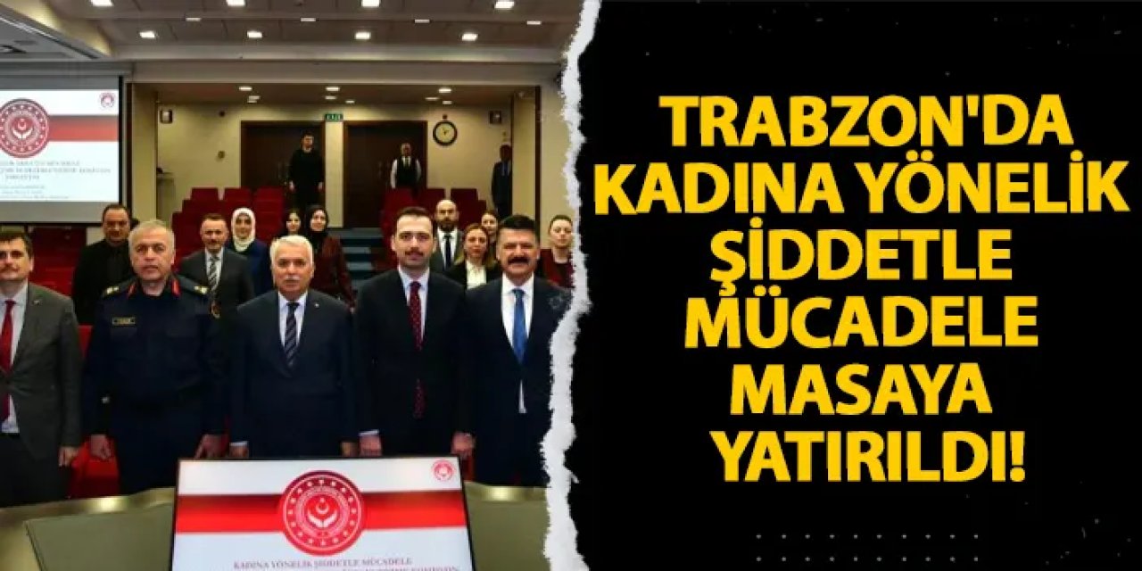 Trabzon'da kadına yönelik şiddetle mücadele masaya yatırıldı!