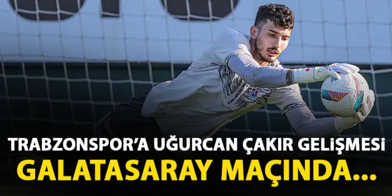 Trabzonspor'a Galatasaray maçı öncesi Uğurcan Çakır gelişmesi!