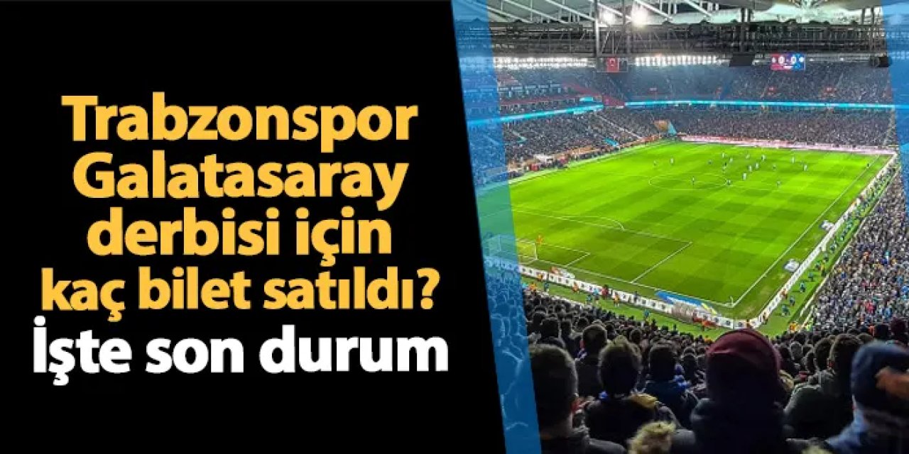 Trabzonspor - Galatasaray maçı biletlerinde son durum! Kaç bilet satıldı?