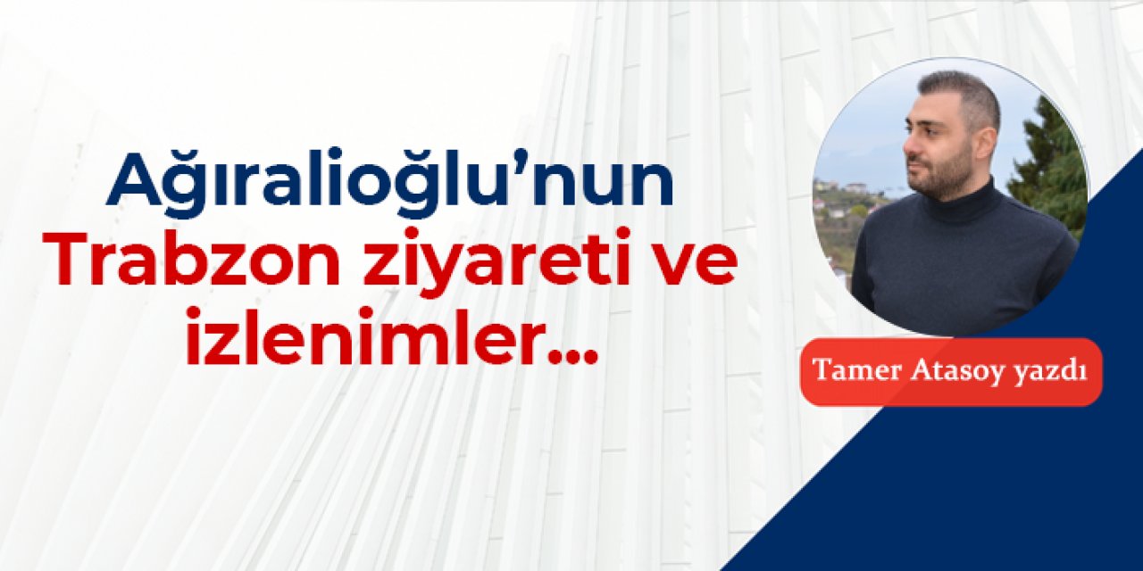 Yavuz Ağıralioğlu'nun Trabzon ziyaretine dair izlenimler...