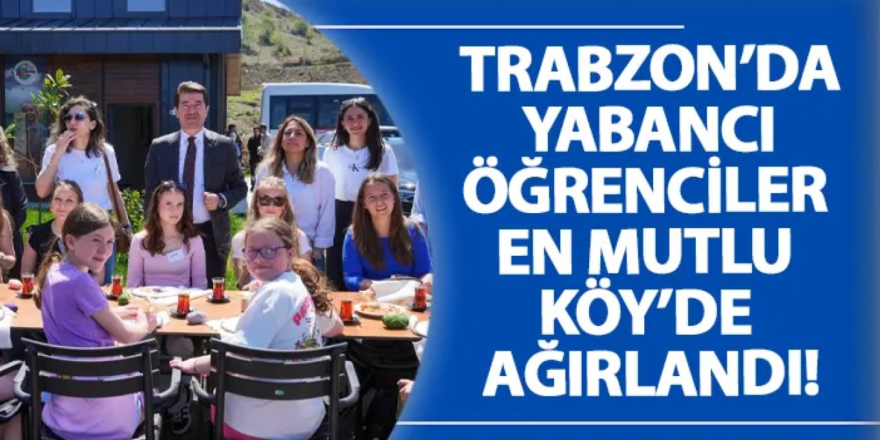 Trabzon’da yabancı öğrenciler En Mutlu Köy’de ağırlandı!