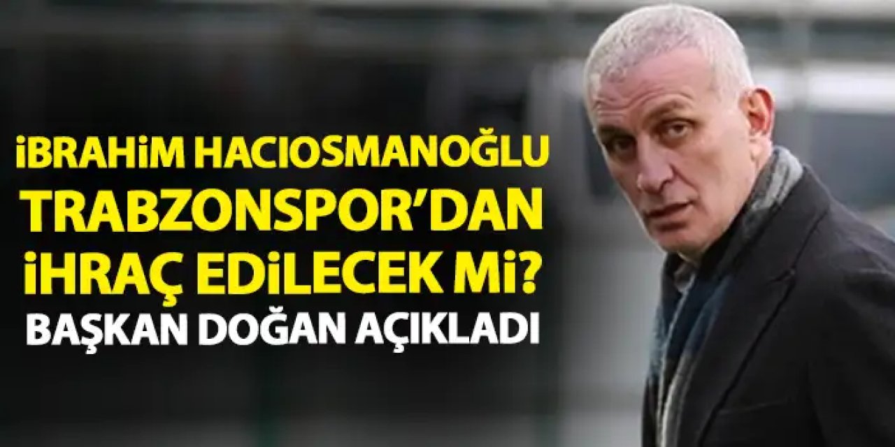 İbrahim Hacıosmanoğlu Trabzonspor'dan ihraç edilecek mi? Başkan Doğan açıkladı