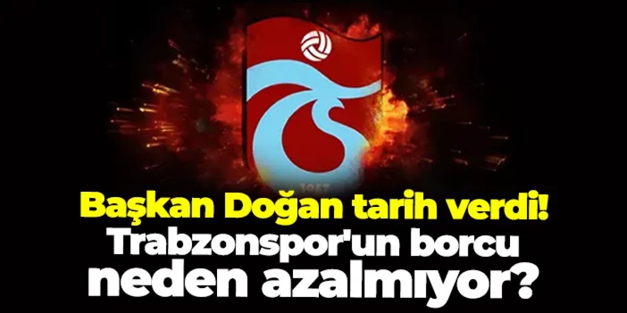 Başkan Doğan'dan açıklama geldi! Trabzonspor'un borcu neden azalmıyor?