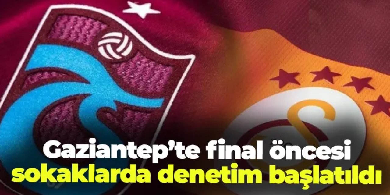 Gaziantep'te Trabzonspor - Galatasaray maçı için sokaklarda denetim başlatıldı!