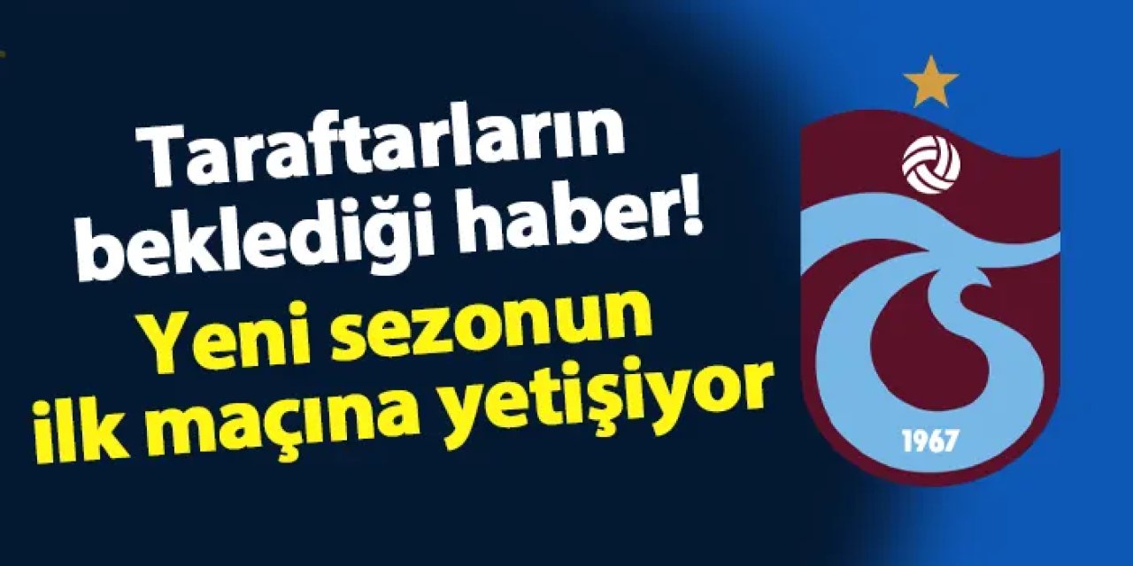 Trabzonspor'da taraftarın beklediği haber geldi! Yeni sezonun ilk maçına yetişiyor