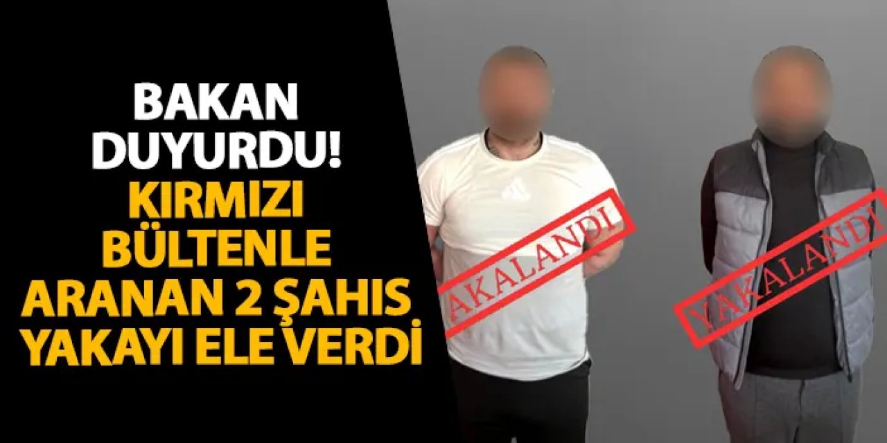 Bakan duyurdu! Kırmızı bültenle aranan 2 şahıs yakayı ele verdi