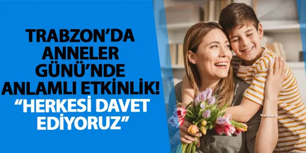 Trabzon’da Anneler Günü’nde anlamlı etkinlik! “Herkesi davet ediyoruz”