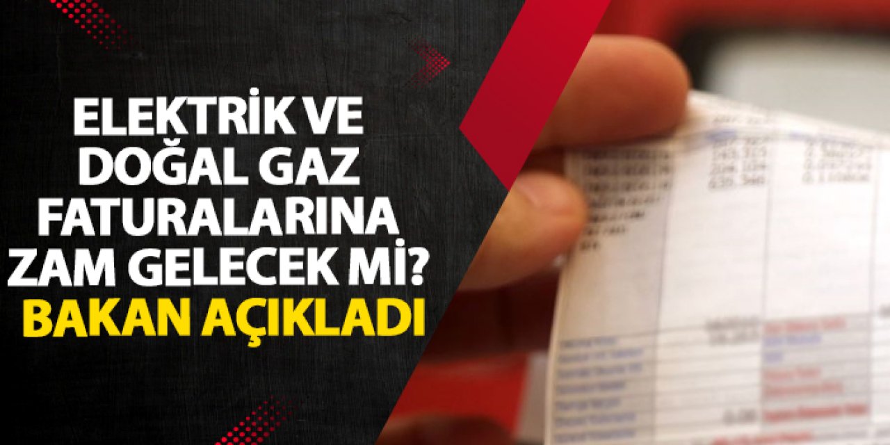 Elektrik ve doğal gaz faturalarına zam gelecek mi? Bakan açıkladı