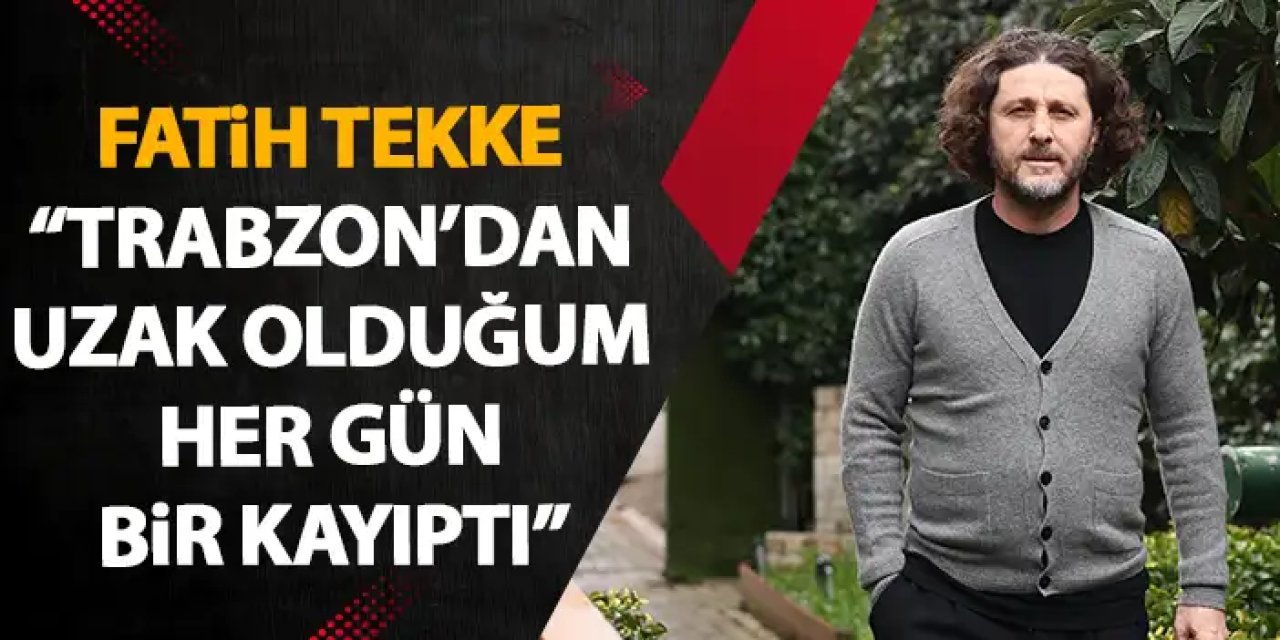 Fatih Tekke "Trabzon'dan uzak geçirdiğim her gün bir kayıptı"