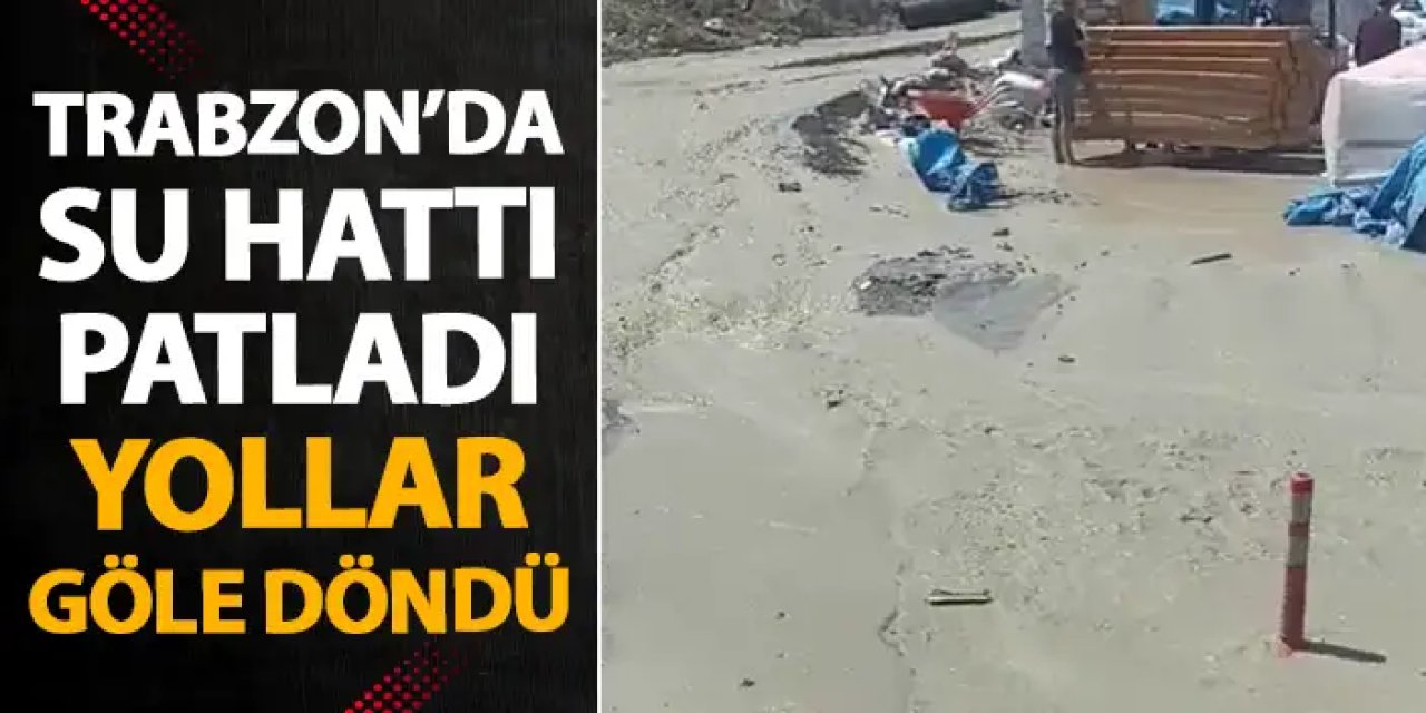Trabzon’da su hattı patladı! Yollar göle döndü