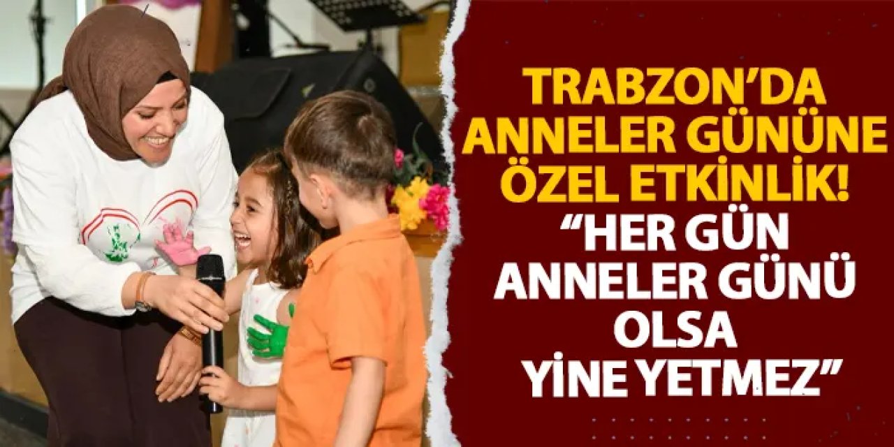 Trabzon’da anneler gününe özel etkinlik! “Her gün anneler günü olsa yine yetmez”