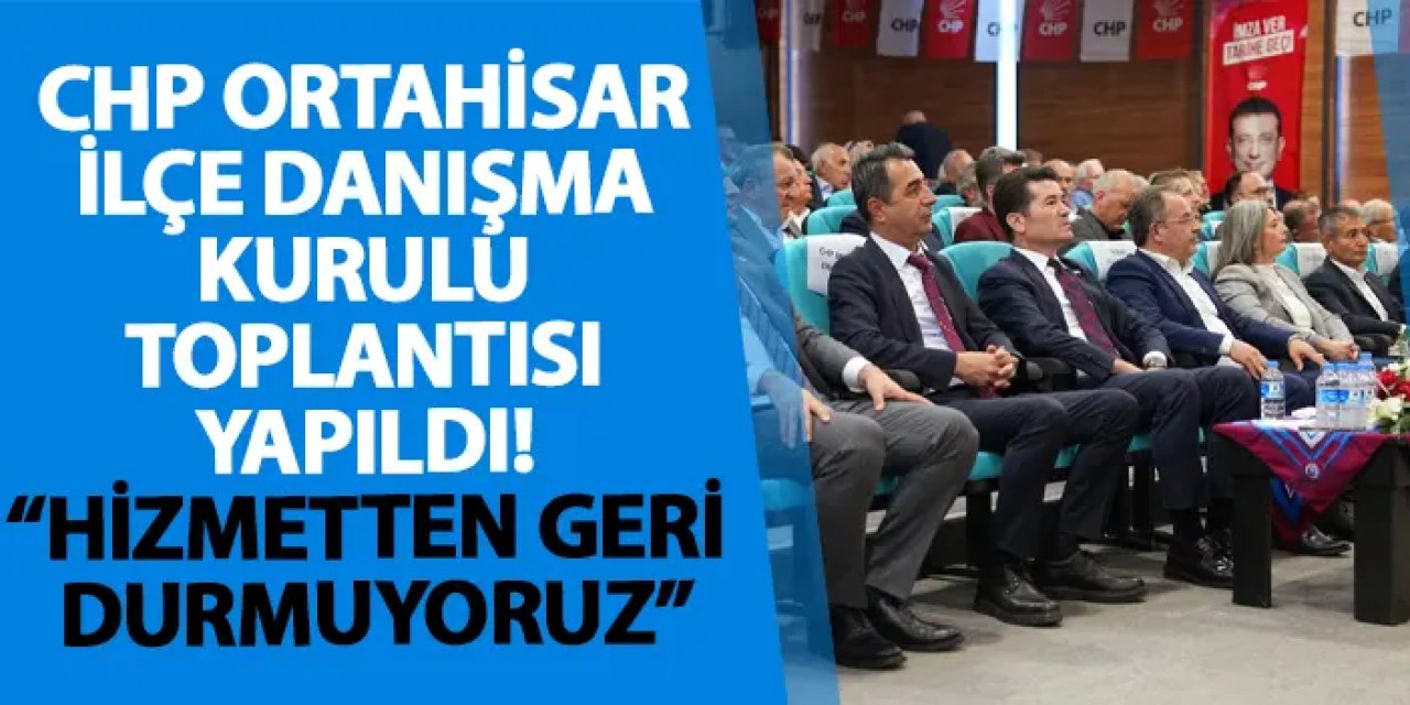 CHP Ortahisar İlçe Danışma Kurulu toplantısı yapıldı! “Hizmetten geri durmuyoruz”