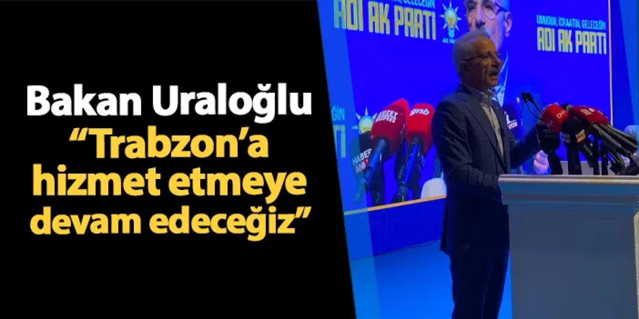 Uraloğlu: Trabzon’a Ulaştırma ve Altyapı Yatırımları Devam Edecek