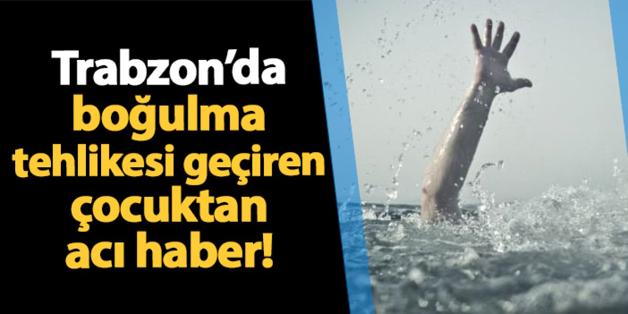 Trabzon'da boğulma tehlikesi geçiren çocuktan acı haber