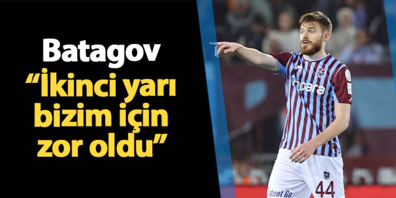 Trabzonspor'da Batagov açıkladı! "İkinci yarı zor oldu"