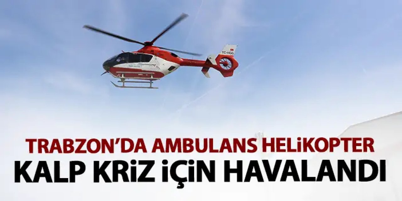 Trabzon'da ambulans helikopter kalp krizi için havalandı