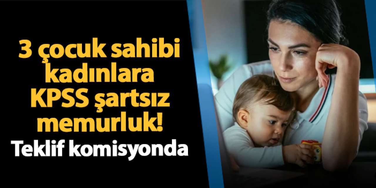 3 çocuğu olan kadınlara KPSS şartsız memurluk! Teklif komisyonda
