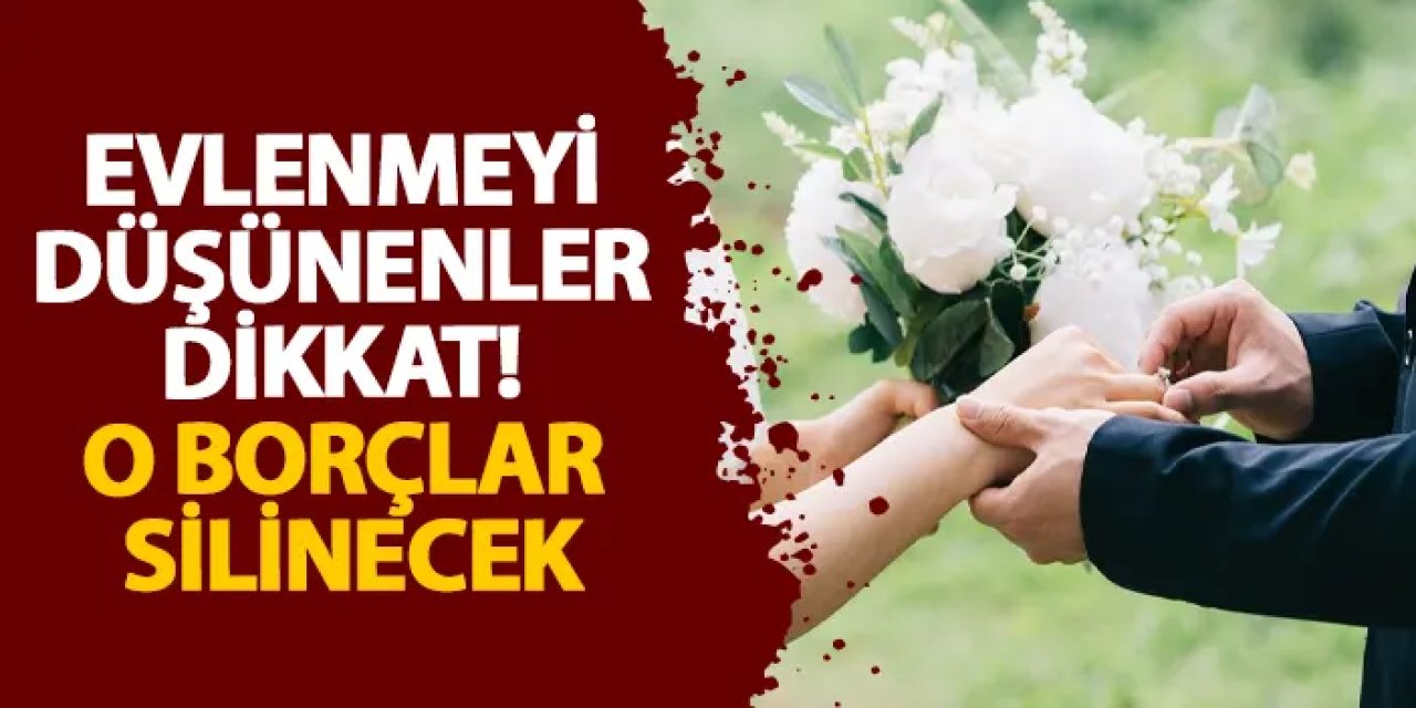 Evlenmeyi düşünenler dikkat! O borçlar silinecek