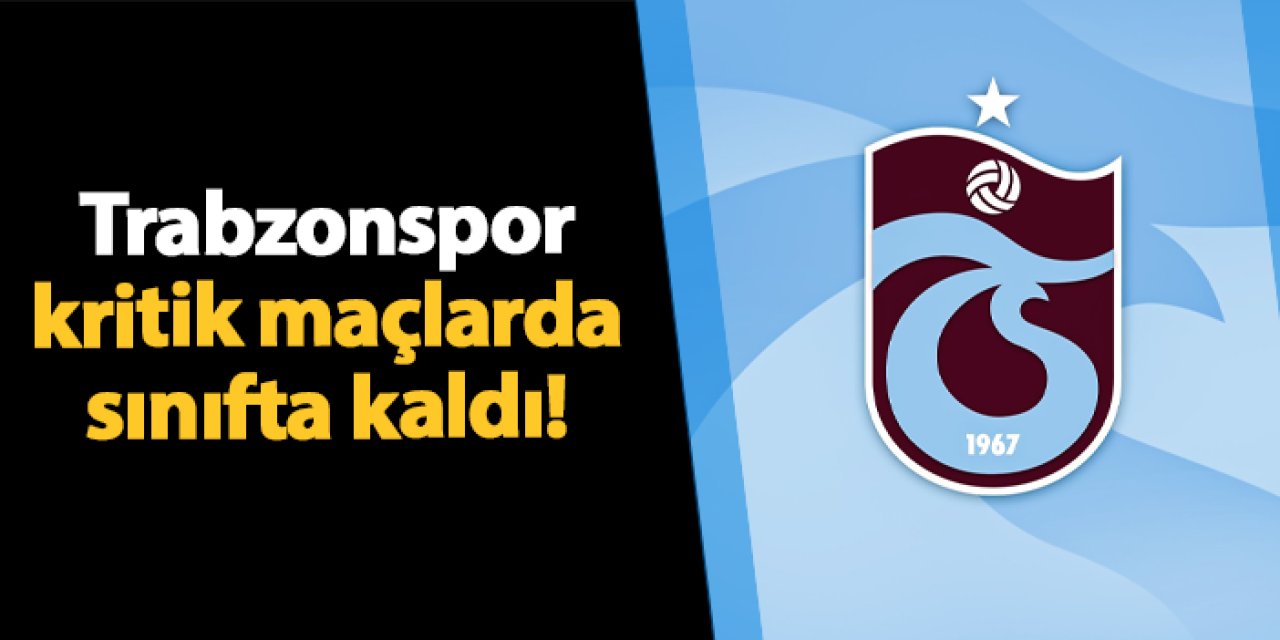 Trabzonspor kritik maçlarda sınıfta kaldı