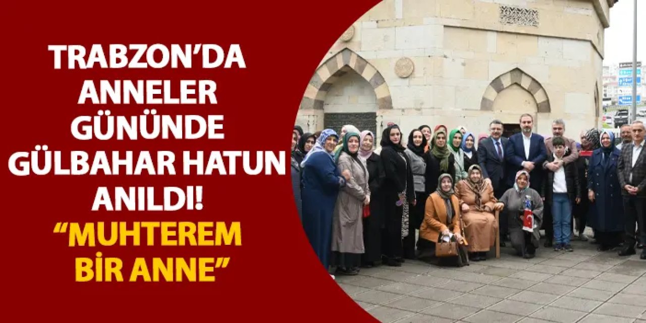Trabzon’da anneler gününde Gülbahar Hatun anıldı! “Muhterem bir anne”