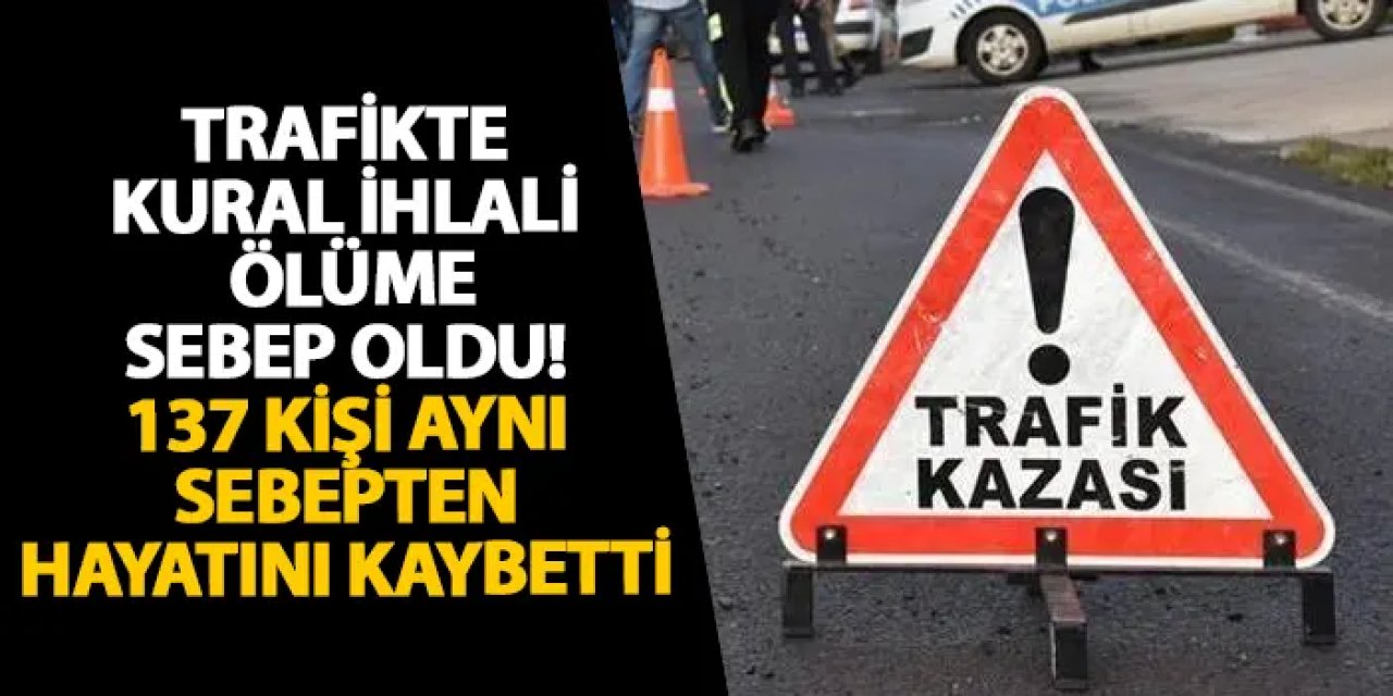 Trafikte kural ihlali canlara ölüme oldu! 137 kişi aynı sebepten hayatını kaybetti