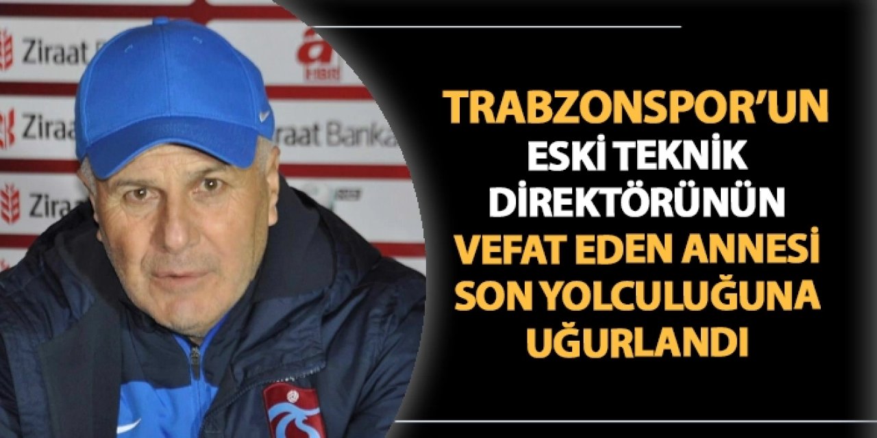 Trabzonspor’un eski teknik direktörünün vefat eden annesi son yolculuğuna uğurlandı